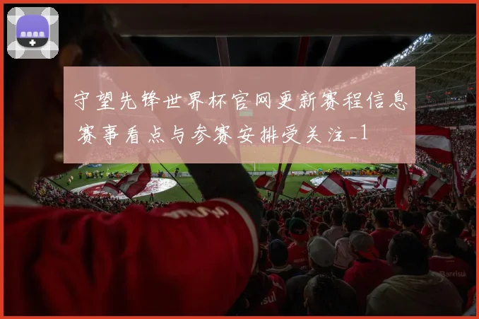 守望先锋世界杯官网更新赛程信息 赛事看点与参赛安排受关注_1