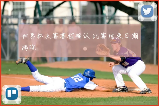 世界杯决赛赛程确认 比赛结束日期揭晓