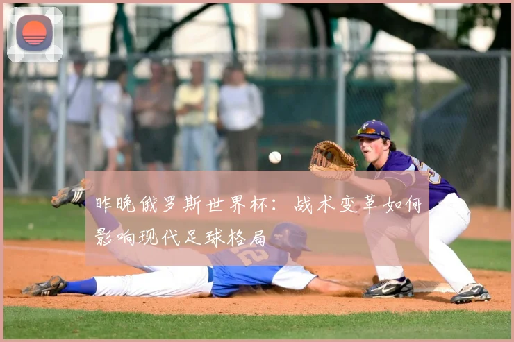 昨晚俄罗斯世界杯：战术变革如何影响现代足球格局