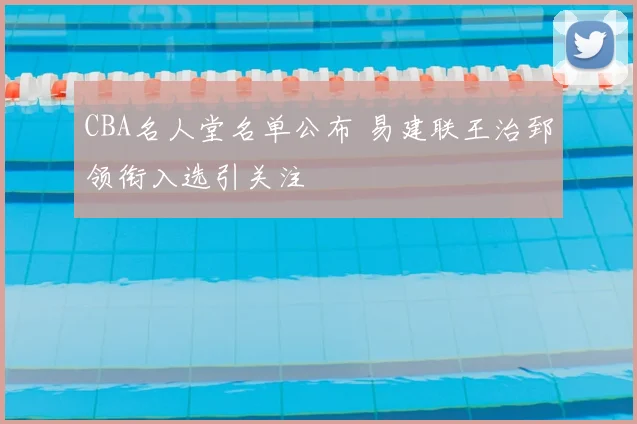 CBA名人堂名单公布 易建联王治郅领衔入选引关注