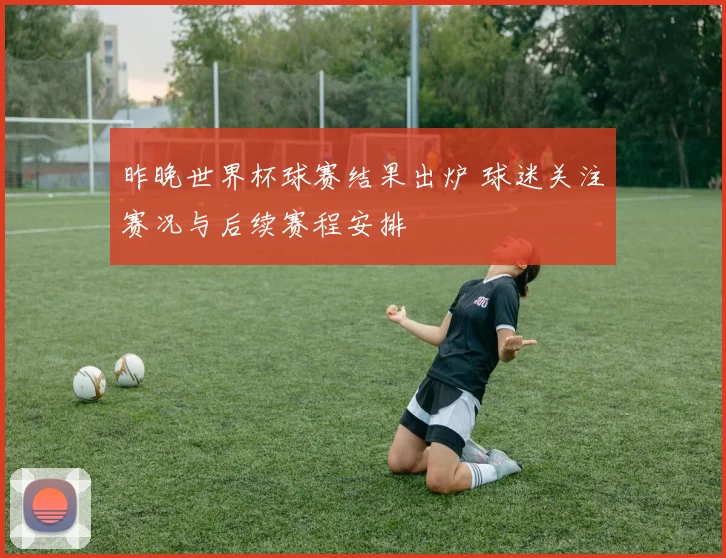 昨晚世界杯球赛结果出炉 球迷关注赛况与后续赛程安排