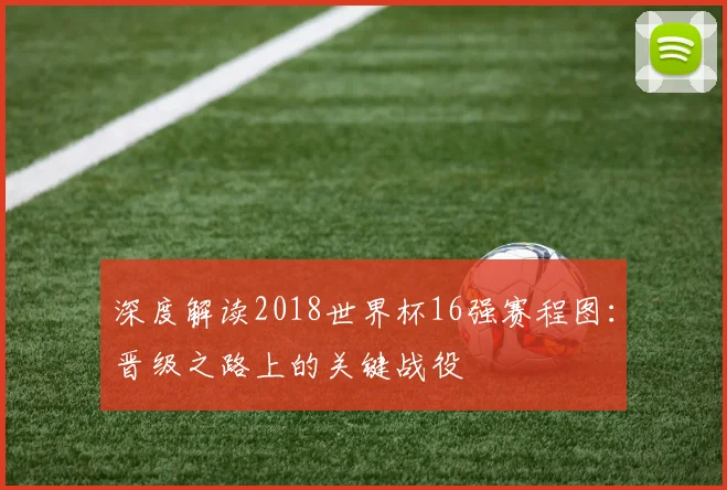深度解读2018世界杯16强赛程图：晋级之路上的关键战役