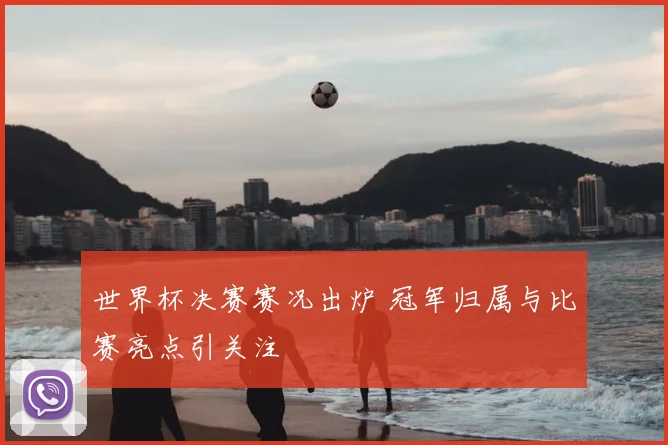 世界杯决赛赛况出炉 冠军归属与比赛亮点引关注