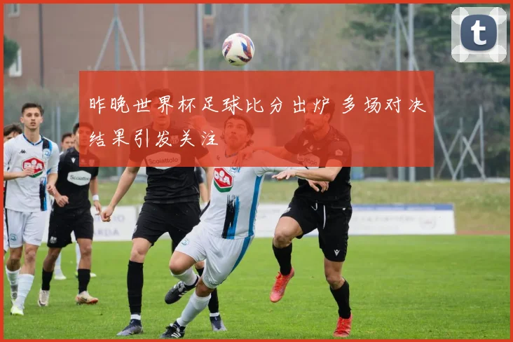 昨晚世界杯足球比分出炉 多场对决结果引发关注