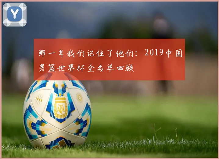 那一年我们记住了他们：2019中国男篮世界杯全名单回顾