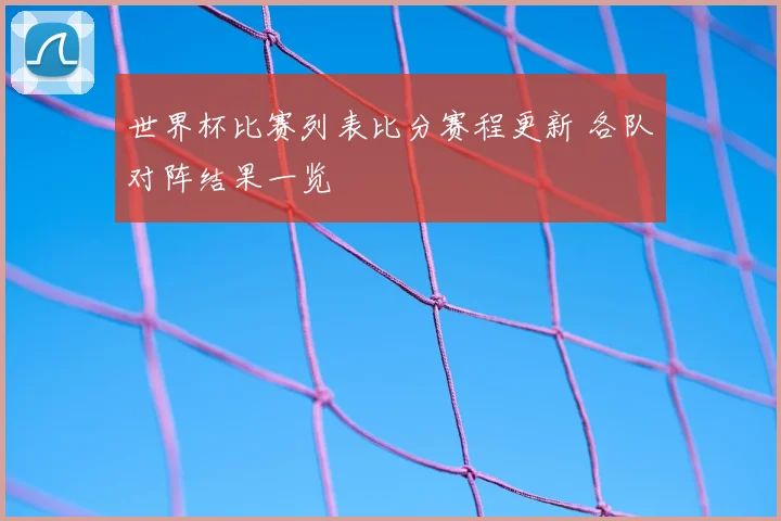 世界杯比赛列表比分赛程更新 各队对阵结果一览