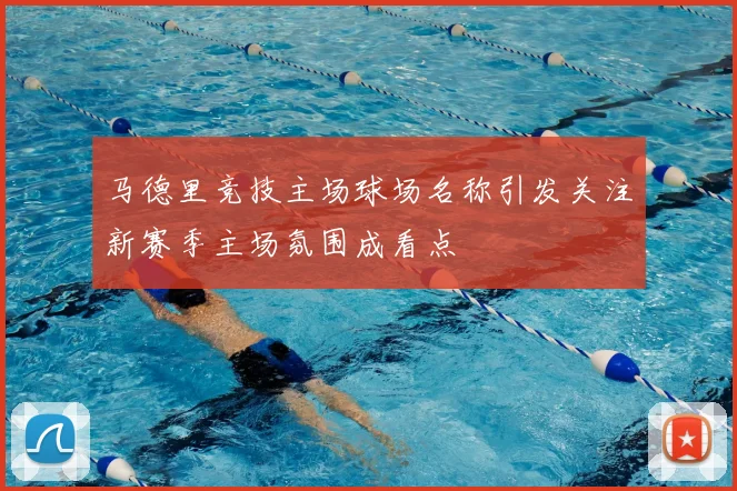 马德里竞技主场球场名称引发关注新赛季主场氛围成看点