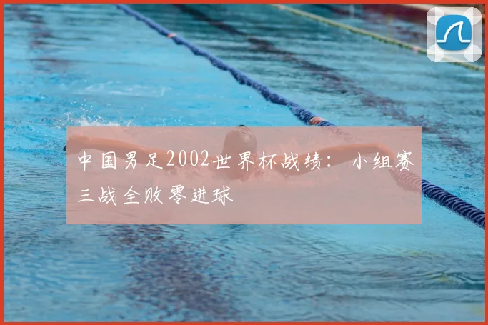 中国男足2002世界杯战绩：小组赛三战全败零进球