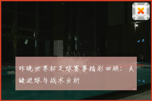 昨晚世界杯足球赛事精彩回顾：关键进球与战术分析