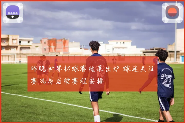 昨晚世界杯球赛结果出炉 球迷关注赛况与后续赛程安排
