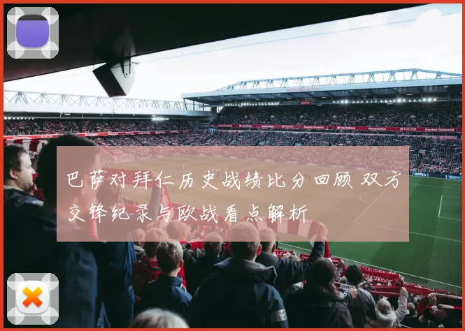 巴萨对拜仁历史战绩比分回顾 双方交锋纪录与欧战看点解析