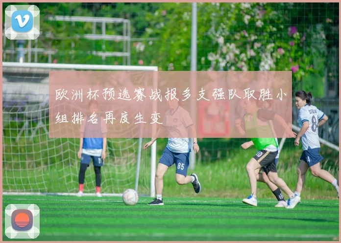 欧洲杯预选赛战报多支强队取胜小组排名再度生变