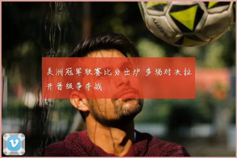 美洲冠军联赛比分出炉 多场对决拉开晋级争夺战