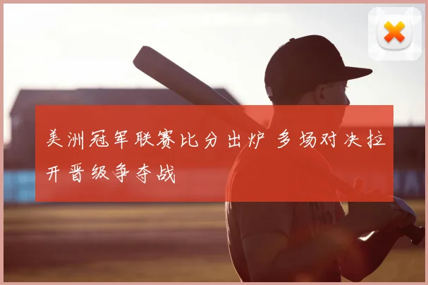 美洲冠军联赛比分出炉 多场对决拉开晋级争夺战