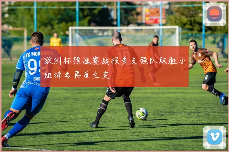 欧洲杯预选赛战报多支强队取胜小组排名再度生变