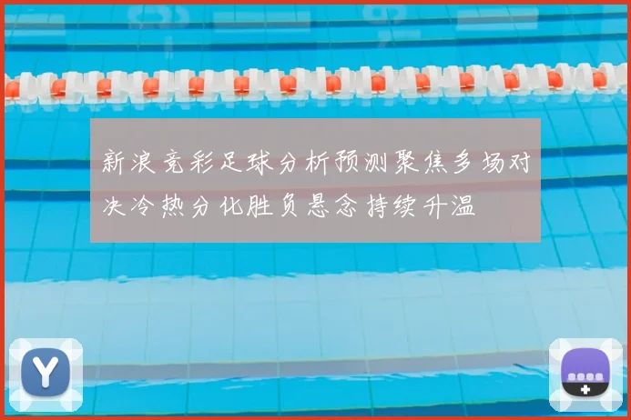 新浪竞彩足球分析预测聚焦多场对决冷热分化胜负悬念持续升温