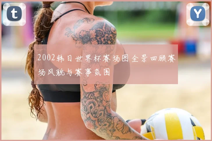 2002韩日世界杯赛场图全景回顾赛场风貌与赛事氛围