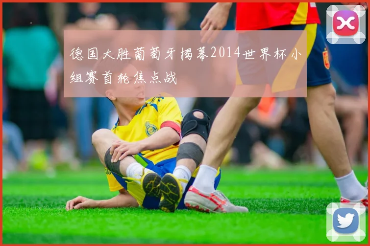 德国大胜葡萄牙揭幕2014世界杯小组赛首轮焦点战