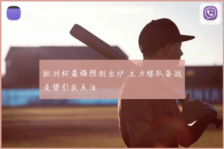 欧洲杯最强预测出炉 主力球队备战走势引发关注