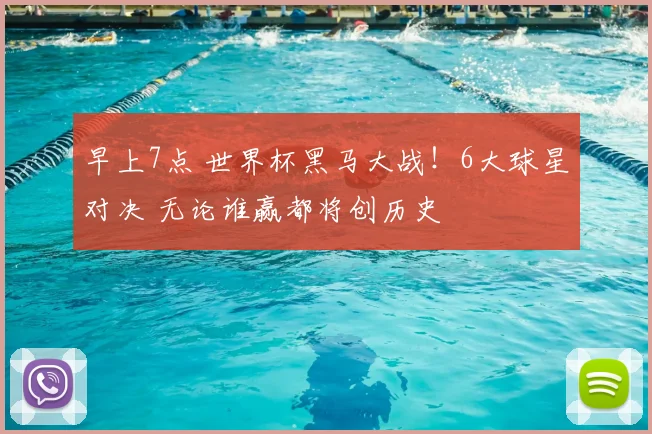 早上7点 世界杯黑马大战!6大球星对决 无论谁赢都将创历史