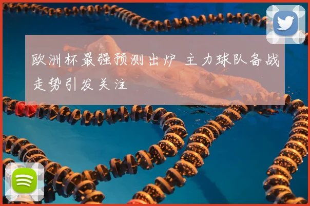 欧洲杯最强预测出炉 主力球队备战走势引发关注