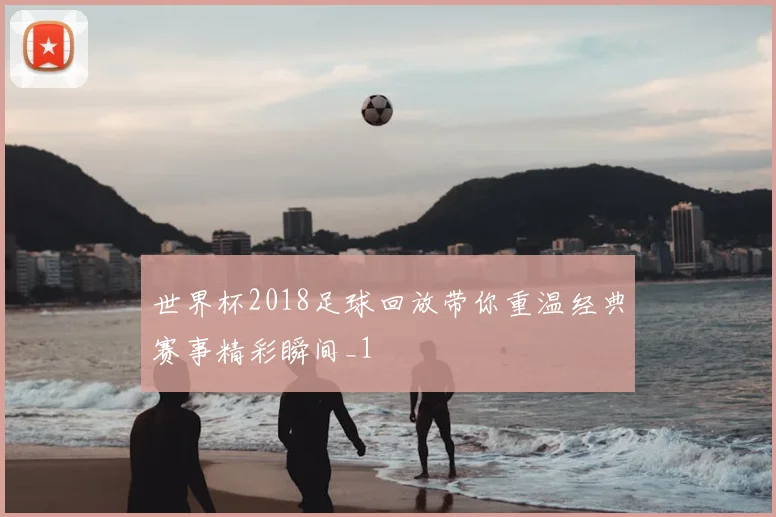 世界杯2018足球回放带你重温经典赛事精彩瞬间_1