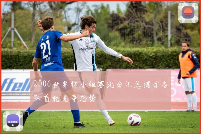 2006世界杯小组赛比分汇总揭示各队首轮竞争态势