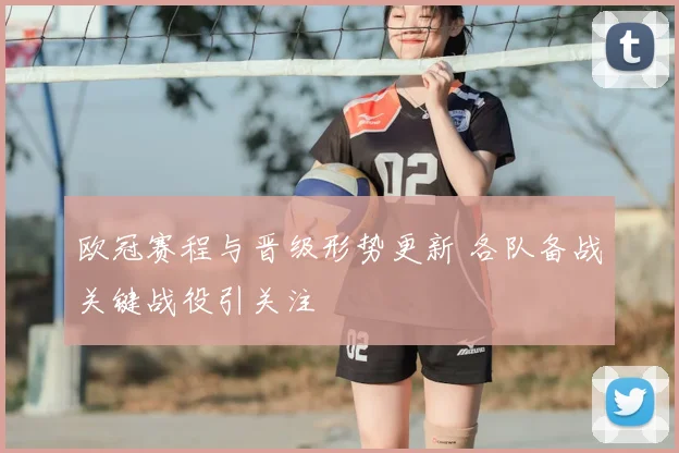 欧冠赛程与晋级形势更新 各队备战关键战役引关注
