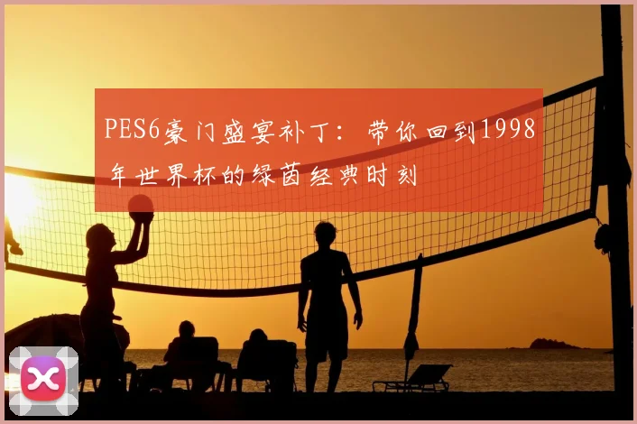 PES6豪门盛宴补丁:带你回到1998年世界杯的绿茵经典时刻