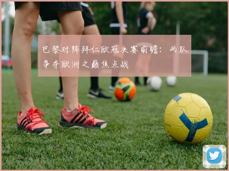 巴黎对阵拜仁欧冠决赛前瞻:两队争夺欧洲之巅焦点战