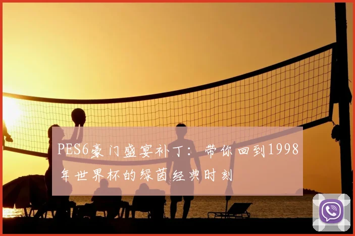 PES6豪门盛宴补丁:带你回到1998年世界杯的绿茵经典时刻