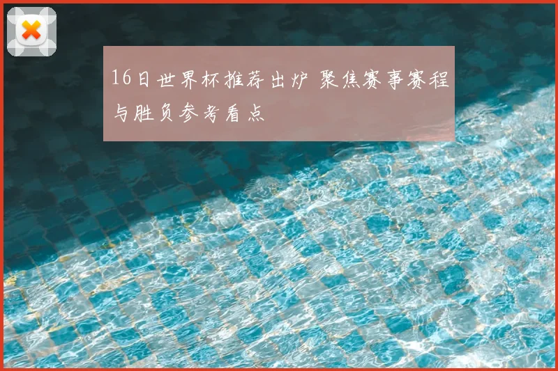 16日世界杯推荐出炉 聚焦赛事赛程与胜负参考看点