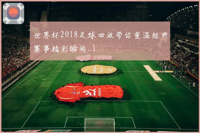 世界杯2018足球回放带你重温经典赛事精彩瞬间_1