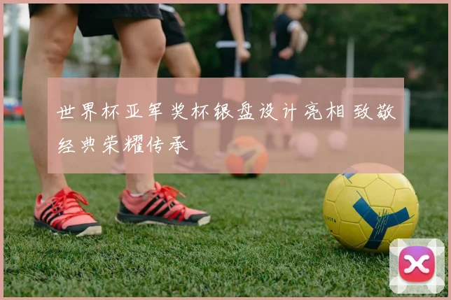 世界杯亚军奖杯银盘设计亮相 致敬经典荣耀传承