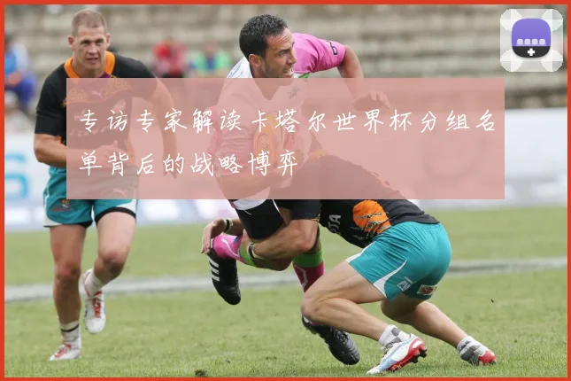 专访专家解读卡塔尔世界杯分组名单背后的战略博弈