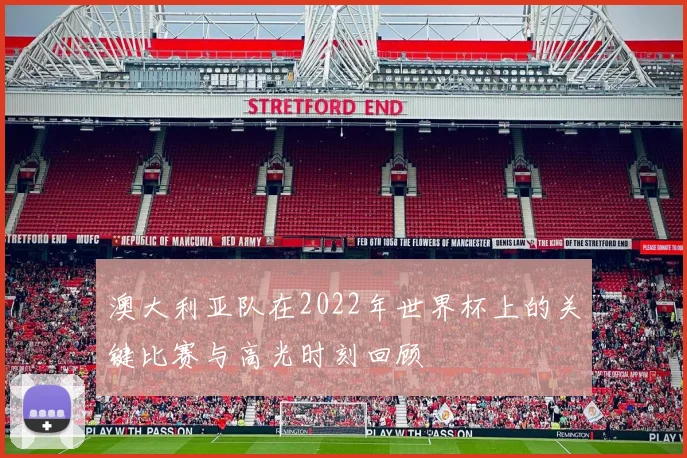 澳大利亚队在2022年世界杯上的关键比赛与高光时刻回顾
