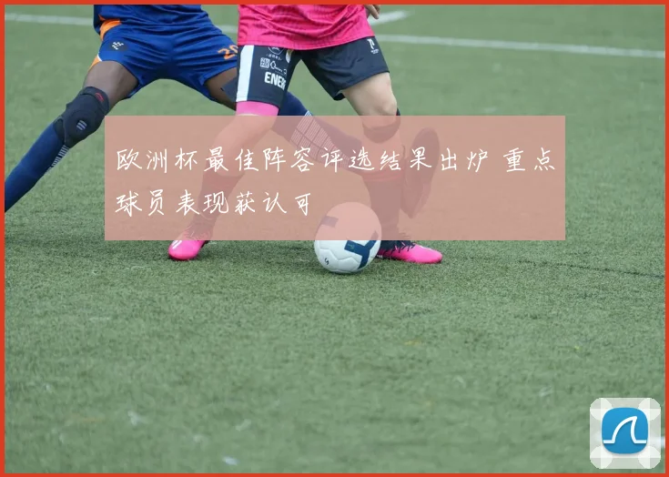 欧洲杯最佳阵容评选结果出炉 重点球员表现获认可