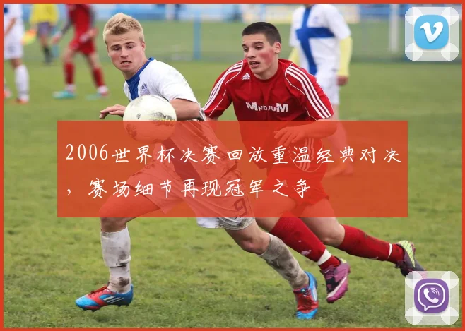 2006世界杯决赛回放重温经典对决，赛场细节再现冠军之争