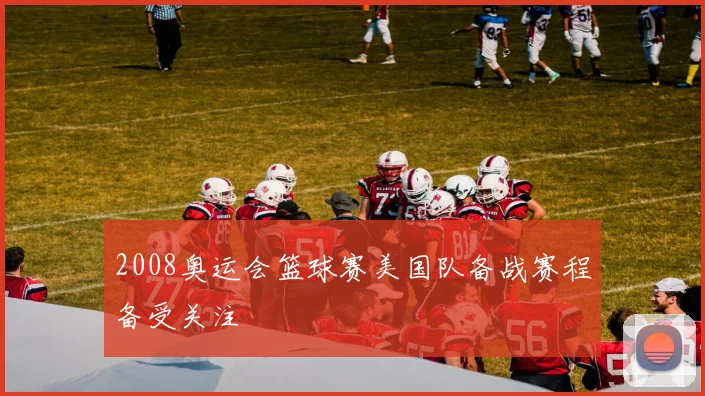 2008奥运会篮球赛美国队备战赛程备受关注