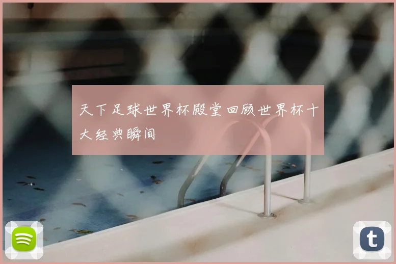 天下足球世界杯殿堂回顾世界杯十大经典瞬间