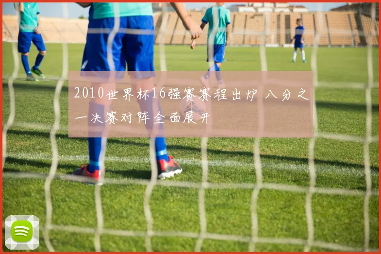 2010世界杯16强赛赛程出炉 八分之一决赛对阵全面展开