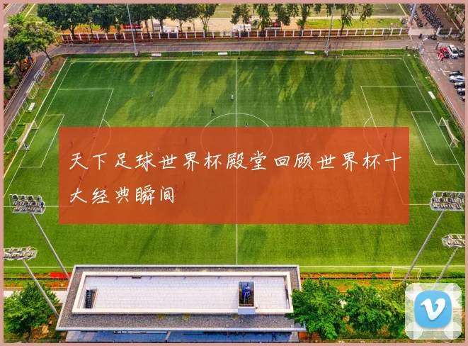 天下足球世界杯殿堂回顾世界杯十大经典瞬间